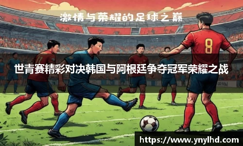 世青赛精彩对决韩国与阿根廷争夺冠军荣耀之战