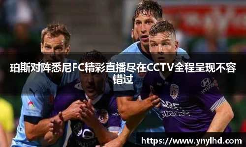 珀斯对阵悉尼FC精彩直播尽在CCTV全程呈现不容错过